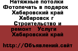 Натяжные потолки. Фотопечать в подарок  - Хабаровский край, Хабаровск г. Строительство и ремонт » Услуги   . Хабаровский край